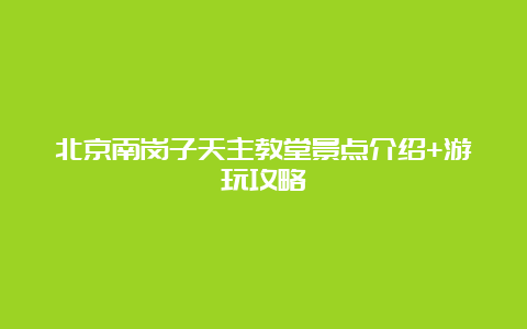 北京南岗子天主教堂景点介绍+游玩攻略