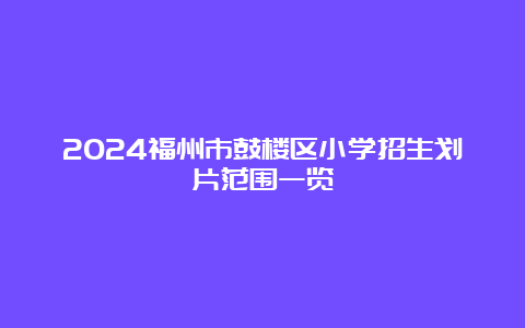 2024福州市鼓楼区小学招生划片范围一览