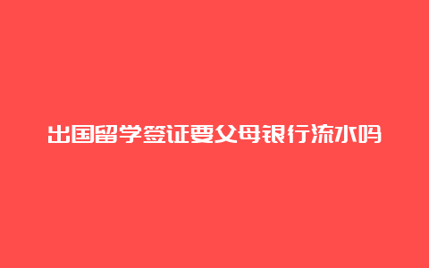 出国留学签证要父母银行流水吗