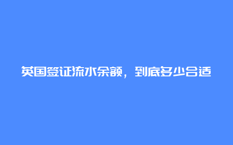 英国签证流水余额，到底多少合适