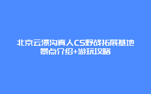 北京云瀑沟真人CS野战拓展基地景点介绍+游玩攻略