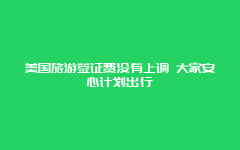 美国旅游签证费没有上调 大家安心计划出行