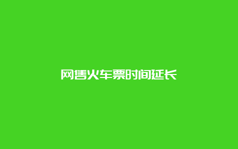 网售火车票时间延长