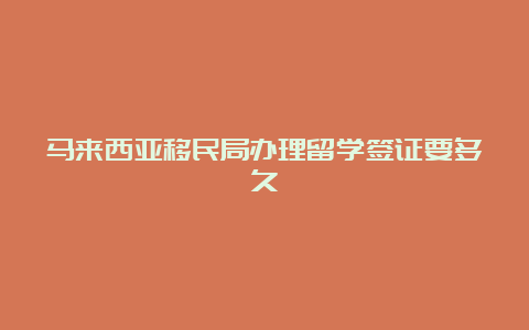 马来西亚移民局办理留学签证要多久