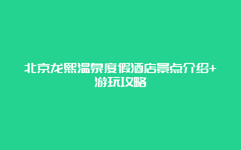 北京龙熙温泉度假酒店景点介绍+游玩攻略