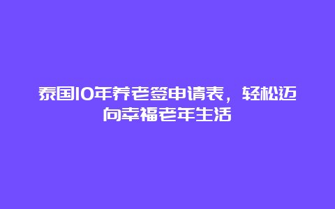 泰国10年养老签申请表，轻松迈向幸福老年生活