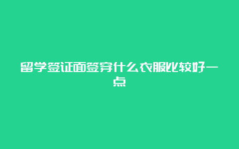 留学签证面签穿什么衣服比较好一点