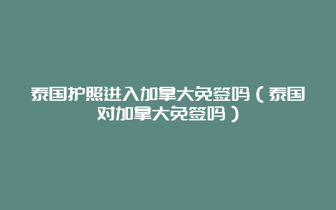 泰国护照进入加拿大免签吗（泰国对加拿大免签吗）