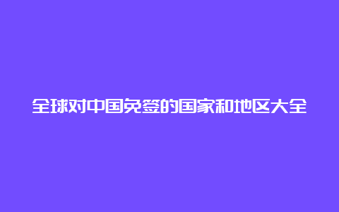 全球对中国免签的国家和地区大全