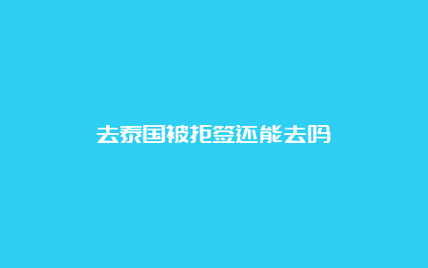 去泰国被拒签还能去吗