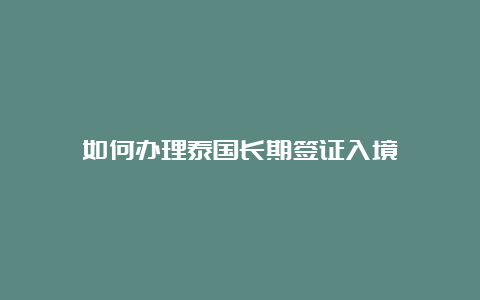 如何办理泰国长期签证入境