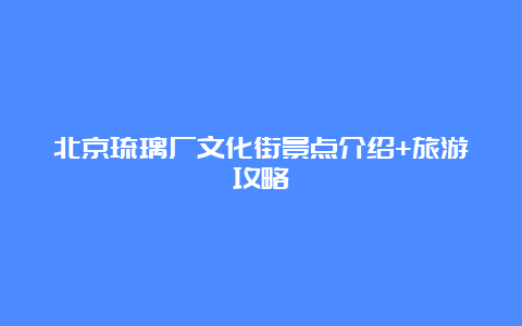 北京琉璃厂文化街景点介绍+旅游攻略