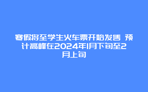 寒假将至学生火车票开始发售 预计高峰在2024年1月下旬至2月上旬