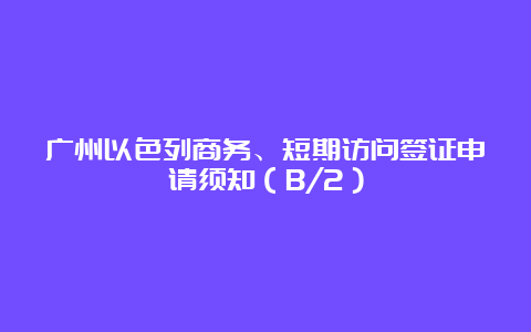 广州以色列商务、短期访问签证申请须知（B/2）