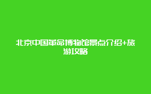 北京中国革命博物馆景点介绍+旅游攻略