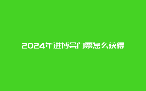 2024年进博会门票怎么获得