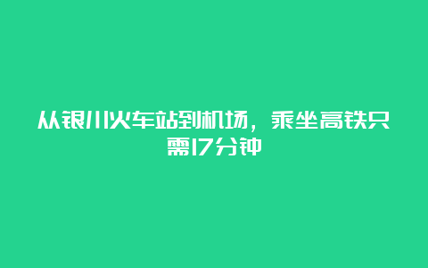 从银川火车站到机场，乘坐高铁只需17分钟