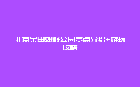 北京金田郊野公园景点介绍+游玩攻略