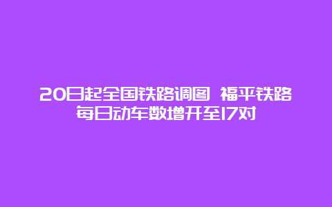 20日起全国铁路调图 福平铁路每日动车数增开至17对