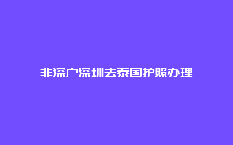 非深户深圳去泰国护照办理