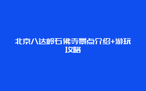 北京八达岭石佛寺景点介绍+游玩攻略