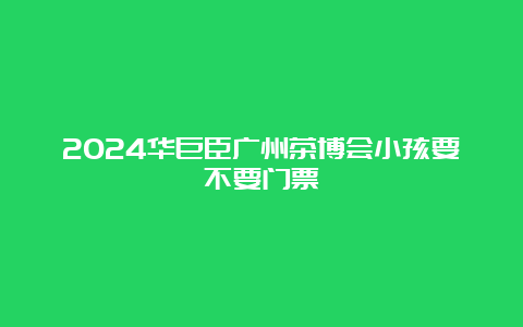 2024华巨臣广州茶博会小孩要不要门票