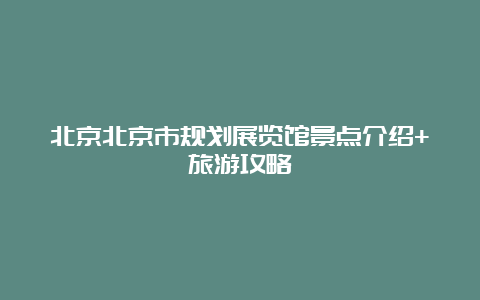 北京北京市规划展览馆景点介绍+旅游攻略