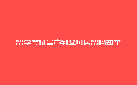 留学签证会查到父母居留吗知乎