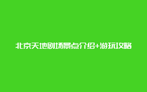 北京天地剧场景点介绍+游玩攻略