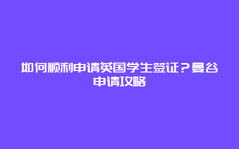 如何顺利申请英国学生签证？曼谷申请攻略