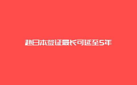 赴日本签证最长可延至5年