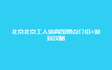 北京北京工人体育馆景点介绍+游玩攻略