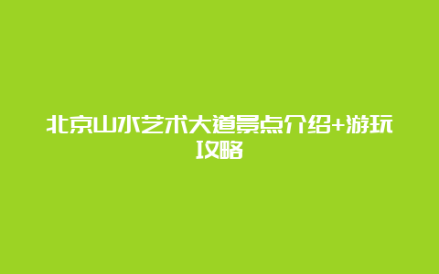 北京山水艺术大道景点介绍+游玩攻略