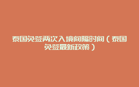 泰国免签两次入境间隔时间（泰国免签最新政策）