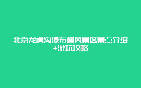 北京龙虎沟瀑布峰风景区景点介绍+游玩攻略