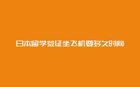 日本留学签证坐飞机要多久时间