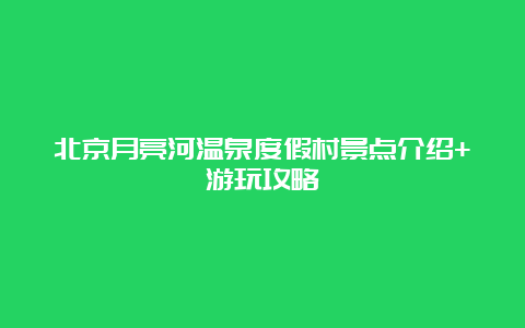 北京月亮河温泉度假村景点介绍+游玩攻略