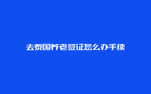 去泰国养老签证怎么办手续