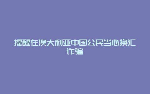 提醒在澳大利亚中国公民当心换汇诈骗