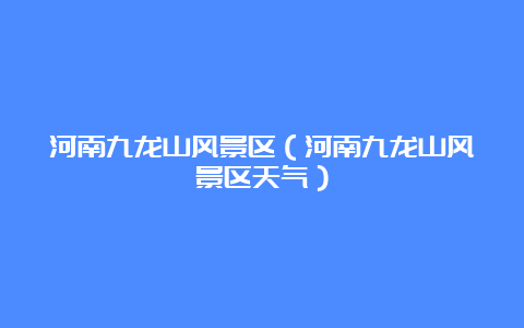 河南九龙山风景区（河南九龙山风景区天气）