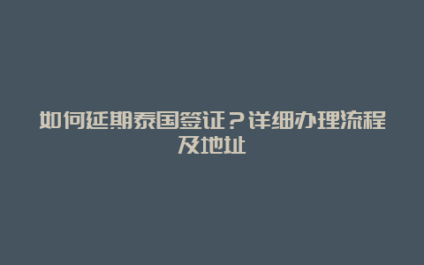 如何延期泰国签证？详细办理流程及地址