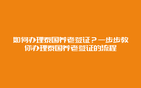 如何办理泰国养老签证？一步步教你办理泰国养老签证的流程