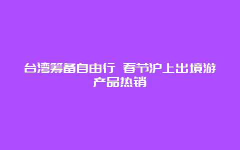 台湾筹备自由行 春节沪上出境游产品热销