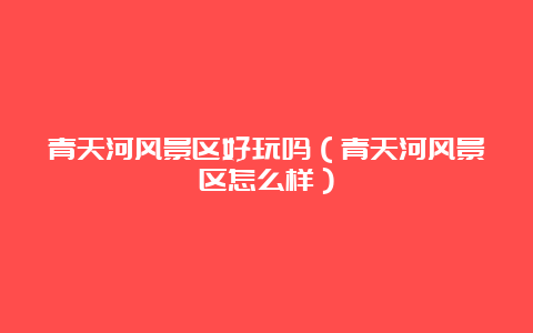 青天河风景区好玩吗（青天河风景区怎么样）