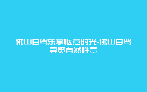 佛山自驾乐享惬意时光-佛山自驾寻觅自然胜景