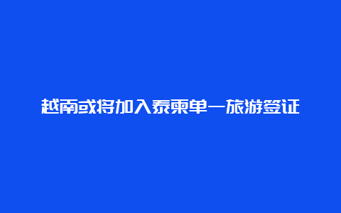 越南或将加入泰柬单一旅游签证