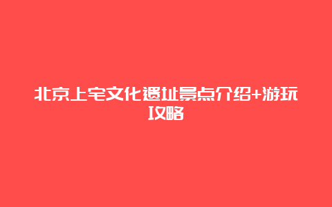 北京上宅文化遗址景点介绍+游玩攻略