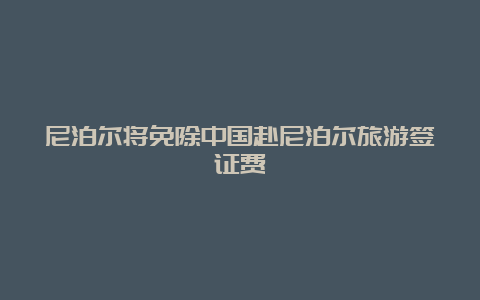 尼泊尔将免除中国赴尼泊尔旅游签证费