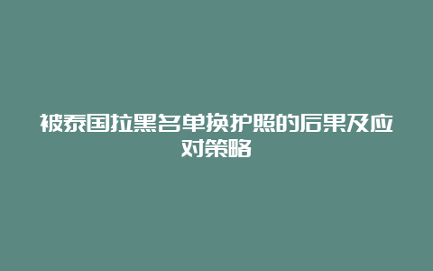 被泰国拉黑名单换护照的后果及应对策略