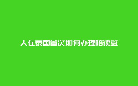 人在泰国首次如何办理陪读签